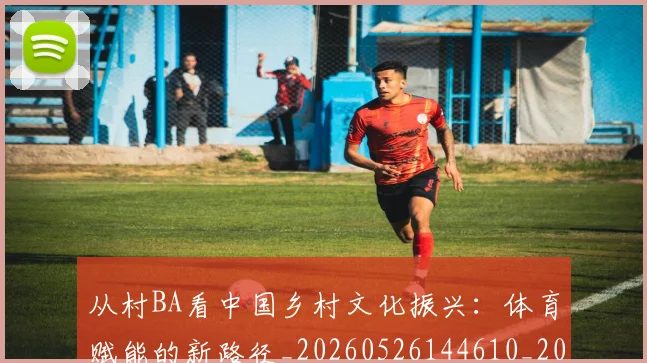 从村BA看中国乡村文化振兴：体育赋能的新路径_20260526144610_20260608142527