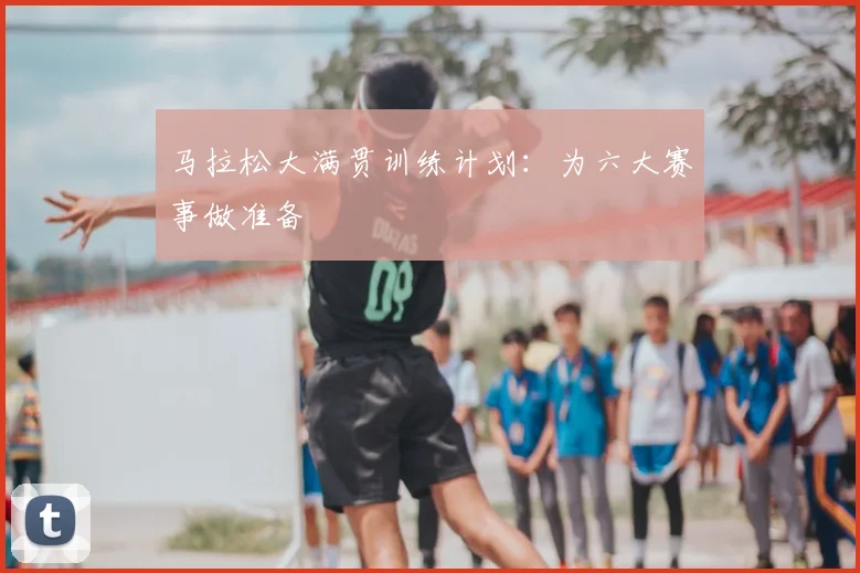 马拉松大满贯训练计划:为六大赛事做准备