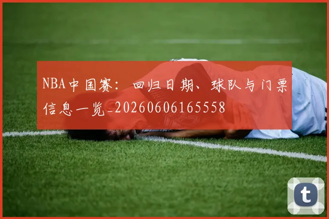 NBA中国赛：回归日期、球队与门票信息一览_20260606165558