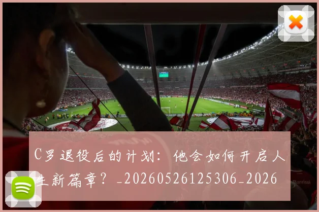 C罗退役后的计划：他会如何开启人生新篇章？_20260526125306_20260606165504