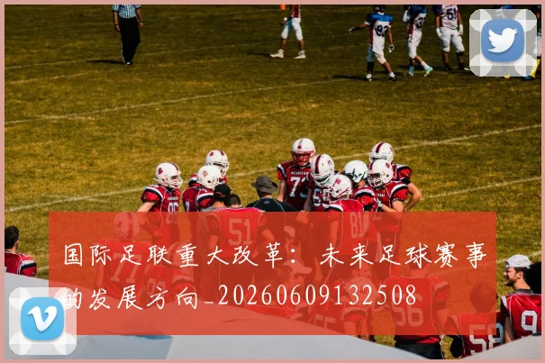 国际足联重大改革：未来足球赛事的发展方向_20260609132508