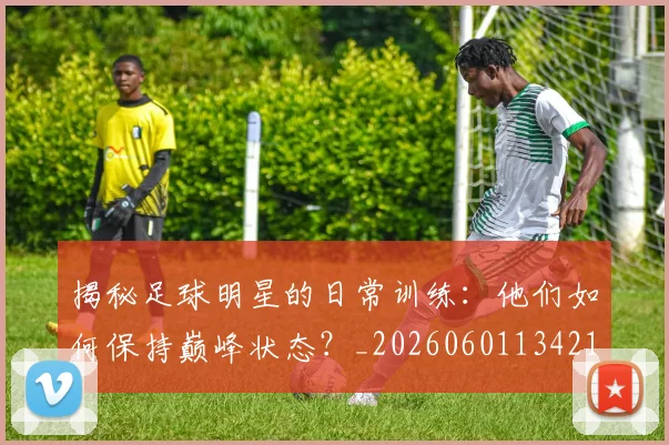 揭秘足球明星的日常训练：他们如何保持巅峰状态？_20260601134211