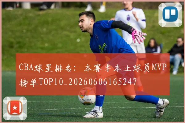 CBA球星排名:本赛季本土球员MVP榜单TOP10_20260606165247