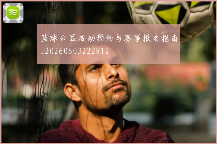篮球公园活动预约与赛事报名指南_20260603222812