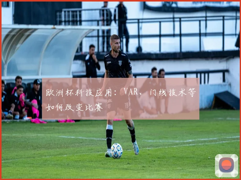 欧洲杯科技应用：VAR、门线技术等如何改变比赛