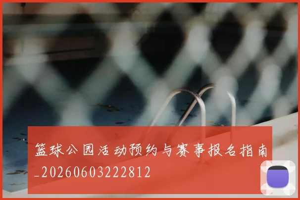 篮球公园活动预约与赛事报名指南_20260603222812